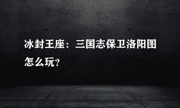 冰封王座：三国志保卫洛阳图怎么玩？