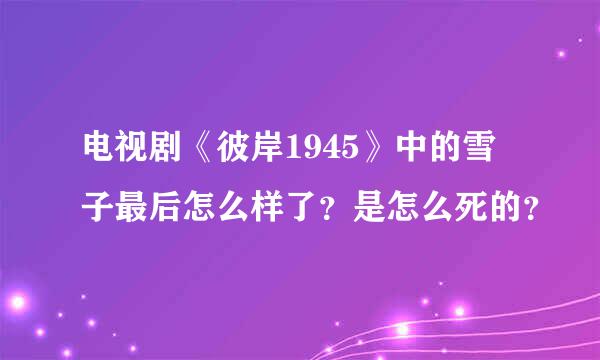 电视剧《彼岸1945》中的雪子最后怎么样了？是怎么死的？