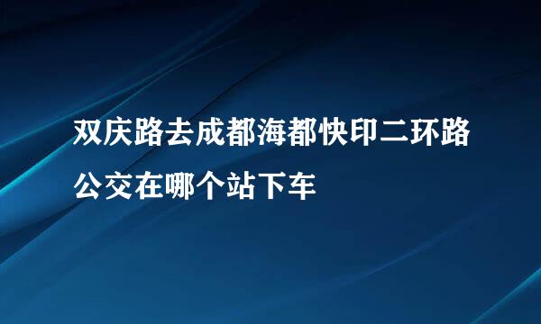 双庆路去成都海都快印二环路公交在哪个站下车