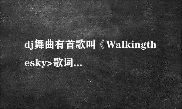 dj舞曲有首歌叫《Walkingthesky>歌词是什么呀？