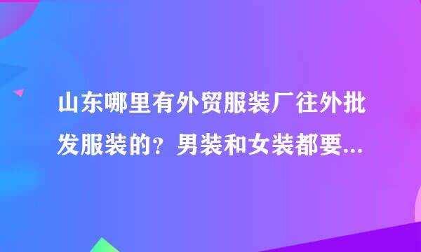 山东哪里有外贸服装厂往外批发服装的？男装和女装都要价格不要太贵了！最好是威海的！有知道说详细点或者