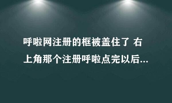 呼啦网注册的框被盖住了 右上角那个注册呼啦点完以后 注册的框框就被网址上面的内容盖住了 不知道怎么注册