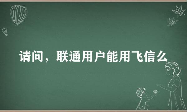 请问，联通用户能用飞信么