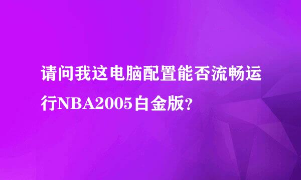 请问我这电脑配置能否流畅运行NBA2005白金版？