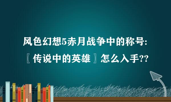 风色幻想5赤月战争中的称号:〖传说中的英雄〗怎么入手??