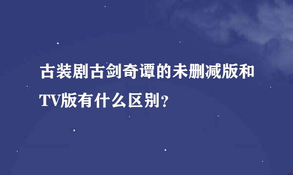 古装剧古剑奇谭的未删减版和TV版有什么区别？