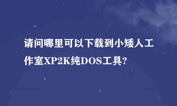 请问哪里可以下载到小矮人工作室XP2K纯DOS工具?