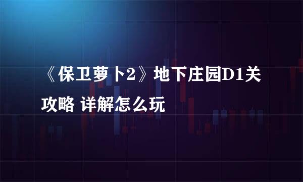 《保卫萝卜2》地下庄园D1关攻略 详解怎么玩