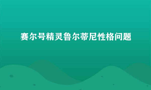 赛尔号精灵鲁尔蒂尼性格问题