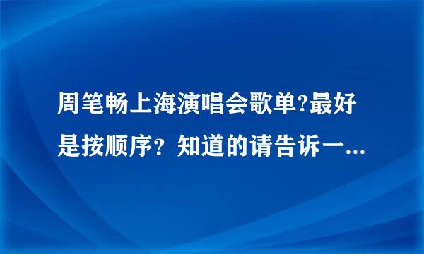 周笔畅上海演唱会歌单?最好是按顺序？知道的请告诉一下，谢谢！！1