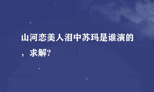 山河恋美人泪中苏玛是谁演的，求解?