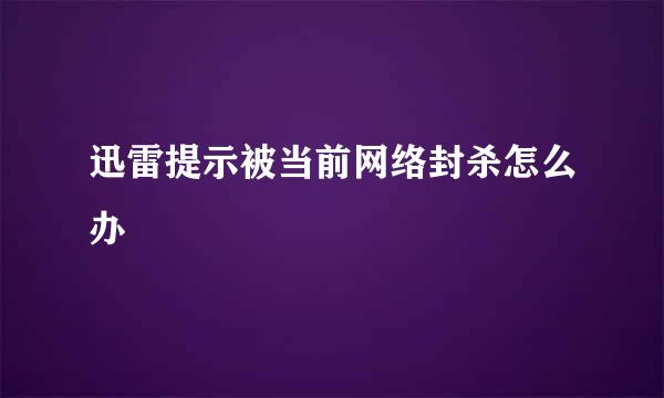 迅雷提示被当前网络封杀怎么办