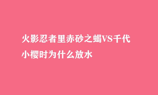 火影忍者里赤砂之蝎VS千代小樱时为什么放水