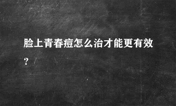 脸上青春痘怎么治才能更有效？