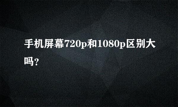 手机屏幕720p和1080p区别大吗？