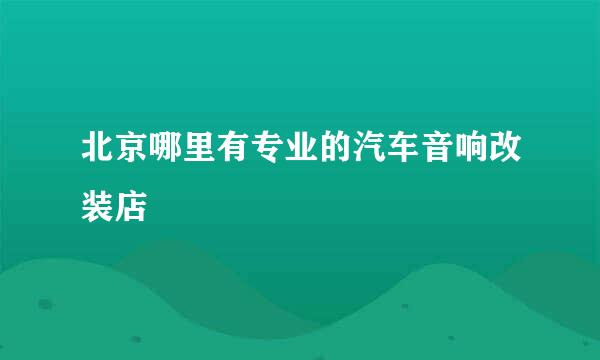 北京哪里有专业的汽车音响改装店