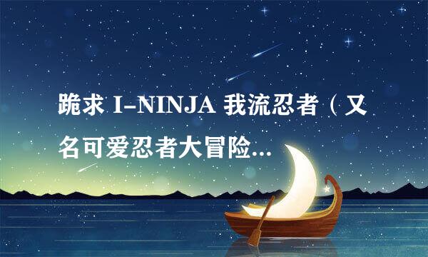 跪求 I-NINJA 我流忍者（又名可爱忍者大冒险）下载地址  找了好几天网上都没资源