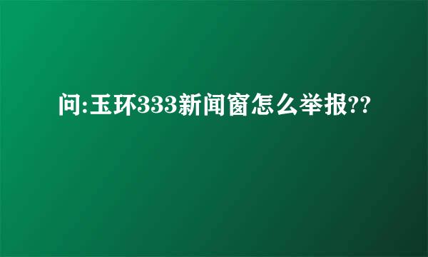 问:玉环333新闻窗怎么举报??