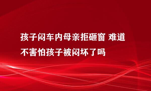 孩子闷车内母亲拒砸窗 难道不害怕孩子被闷坏了吗