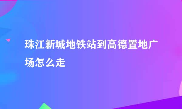 珠江新城地铁站到高德置地广场怎么走