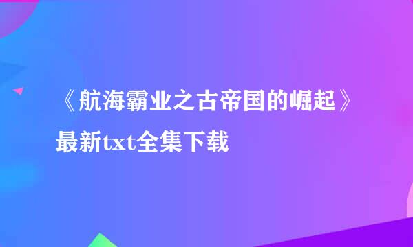 《航海霸业之古帝国的崛起》最新txt全集下载