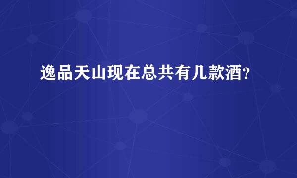 逸品天山现在总共有几款酒？