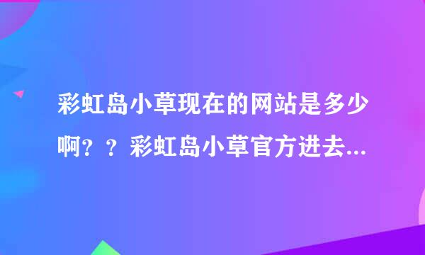 彩虹岛小草现在的网站是多少啊？？彩虹岛小草官方进去后是一些广告~~