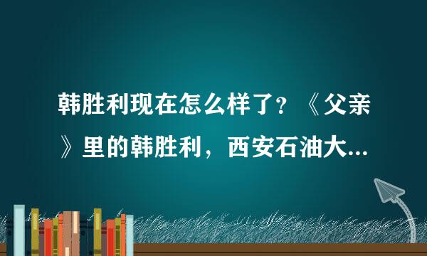 韩胜利现在怎么样了？《父亲》里的韩胜利，西安石油大学学电信的，06年毕业的。