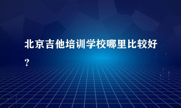 北京吉他培训学校哪里比较好？