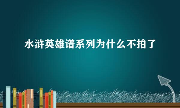 水浒英雄谱系列为什么不拍了