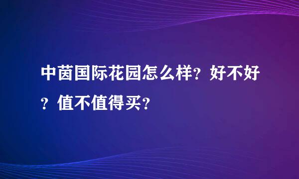 中茵国际花园怎么样？好不好？值不值得买？