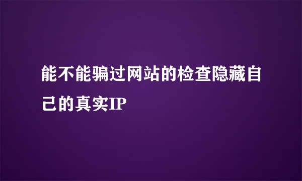 能不能骗过网站的检查隐藏自己的真实IP