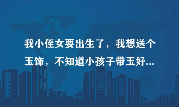 我小侄女要出生了，我想送个玉饰，不知道小孩子带玉好不好？如果好，初生的小女婴带什么样的玉好？