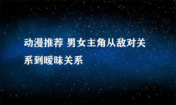 动漫推荐 男女主角从敌对关系到暧昧关系