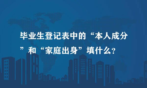 毕业生登记表中的“本人成分”和“家庭出身”填什么？