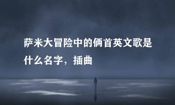 萨米大冒险中的俩首英文歌是什么名字，插曲