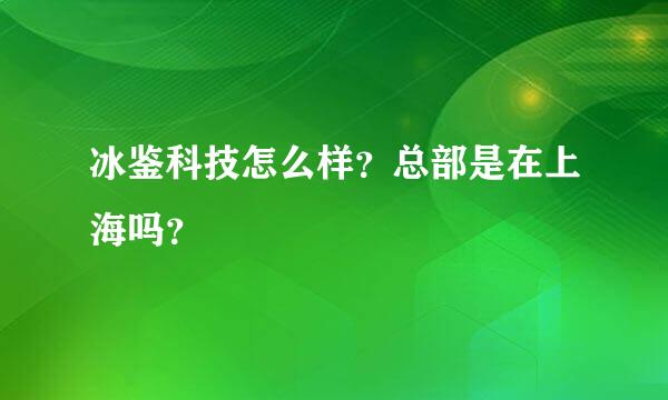 冰鉴科技怎么样？总部是在上海吗？