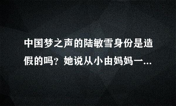 中国梦之声的陆敏雪身份是造假的吗？她说从小由妈妈一个人带大是假的吧~