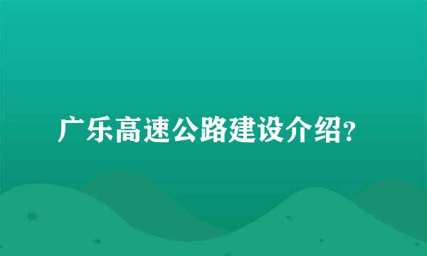 广乐高速公路建设介绍？