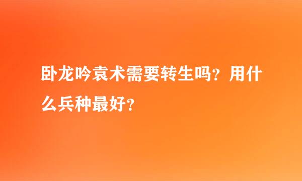 卧龙吟袁术需要转生吗？用什么兵种最好？