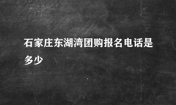 石家庄东湖湾团购报名电话是多少