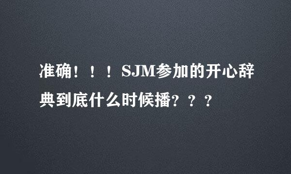 准确！！！SJM参加的开心辞典到底什么时候播？？？