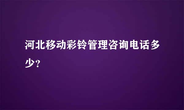 河北移动彩铃管理咨询电话多少？