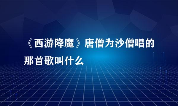 《西游降魔》唐僧为沙僧唱的那首歌叫什么