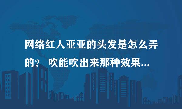 网络红人亚亚的头发是怎么弄的？ 吹能吹出来那种效果吗？请大家帮帮我