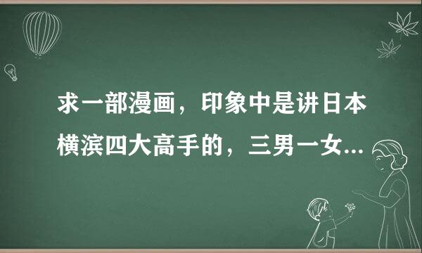 求一部漫画，印象中是讲日本横滨四大高手的，三男一女，其中一个主角叫鹰山的！谢谢！