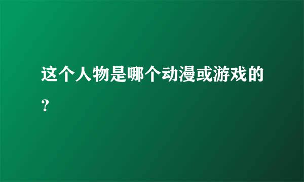 这个人物是哪个动漫或游戏的？