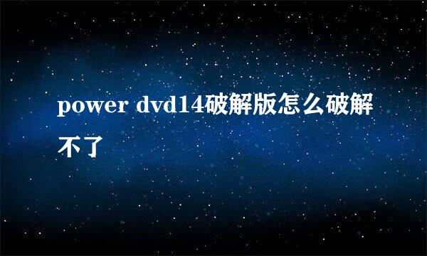 power dvd14破解版怎么破解不了