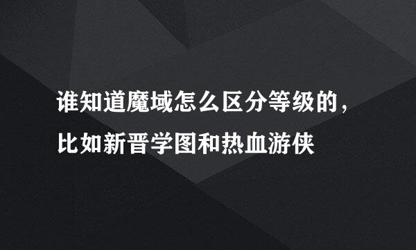 谁知道魔域怎么区分等级的，比如新晋学图和热血游侠