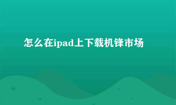 怎么在ipad上下载机锋市场